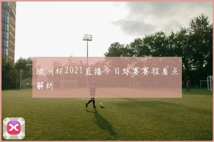 欧洲杯2021直播今日球赛赛程看点解析