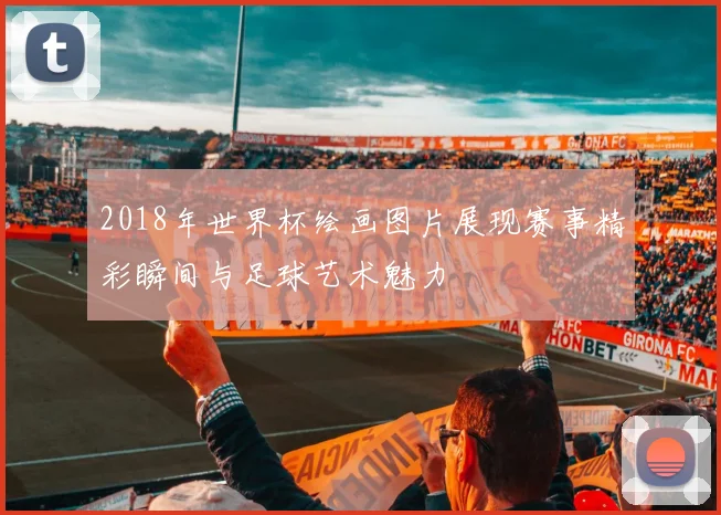2018年世界杯绘画图片展现赛事精彩瞬间与足球艺术魅力