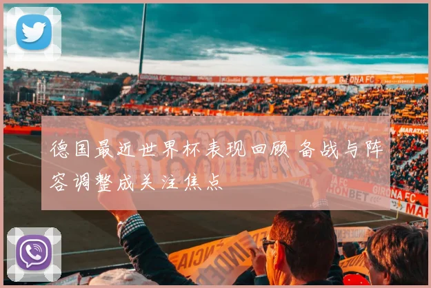德国最近世界杯表现回顾 备战与阵容调整成关注焦点