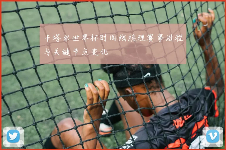 卡塔尔世界杯时间线梳理赛事进程与关键节点变化