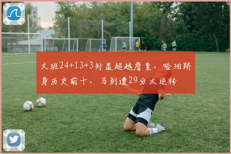 文班24+13+3封盖超越詹皇，哈珀跻身历史前十，马刺遭29分大逆转