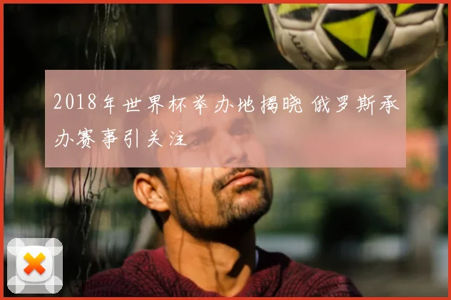 2018年世界杯举办地揭晓 俄罗斯承办赛事引关注