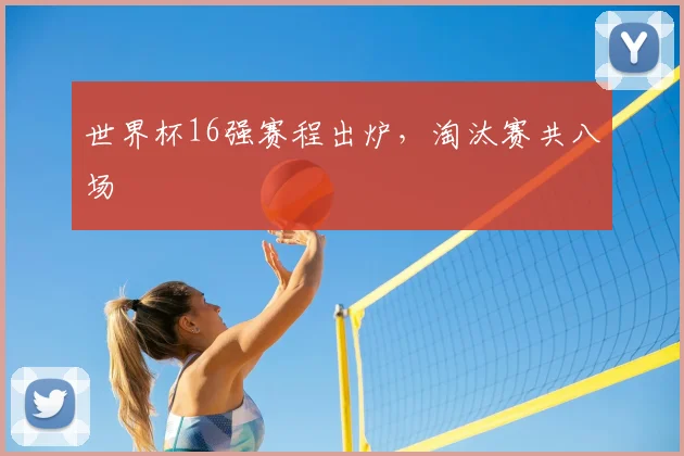 世界杯16强赛程出炉,淘汰赛共八场