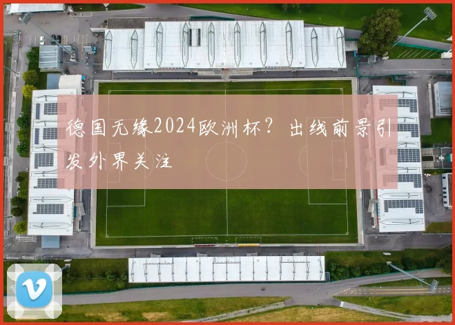 德国无缘2024欧洲杯?出线前景引发外界关注