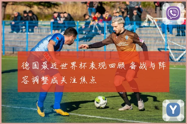 德国最近世界杯表现回顾 备战与阵容调整成关注焦点