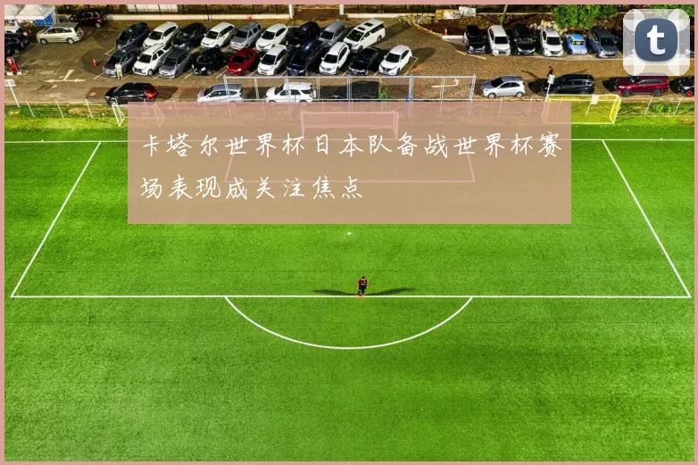 卡塔尔世界杯日本队备战世界杯赛场表现成关注焦点
