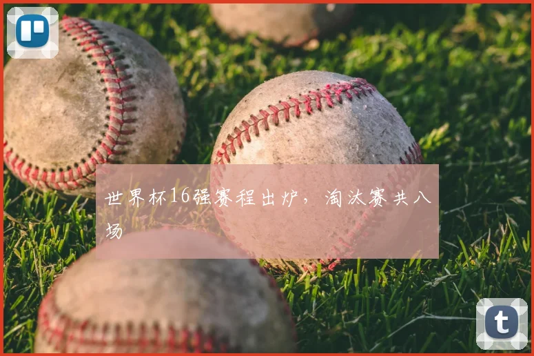 世界杯16强赛程出炉,淘汰赛共八场