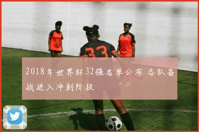 2018年世界杯32强名单公布 各队备战进入冲刺阶段