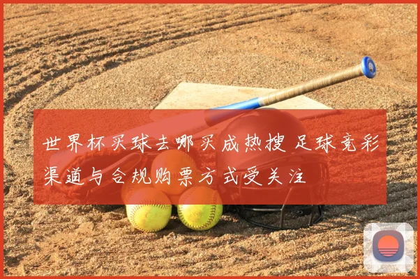 世界杯买球去哪买成热搜 足球竞彩渠道与合规购票方式受关注